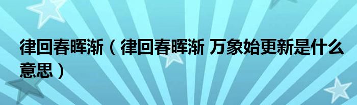 律回春晖渐（律回春晖渐 万象始更新是什么意思）