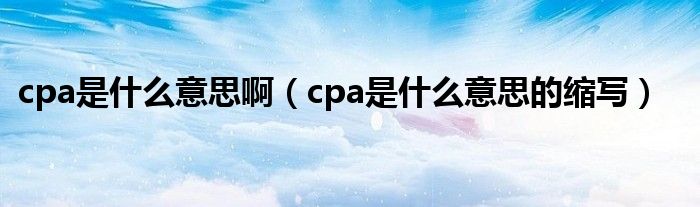 cpa是什么意思啊（cpa是什么意思的缩写）