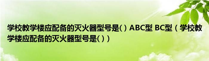 学校教学楼应配备的灭火器型号是( ) ABC型 BC型（学校教学楼应配备的灭火器型号是( )）