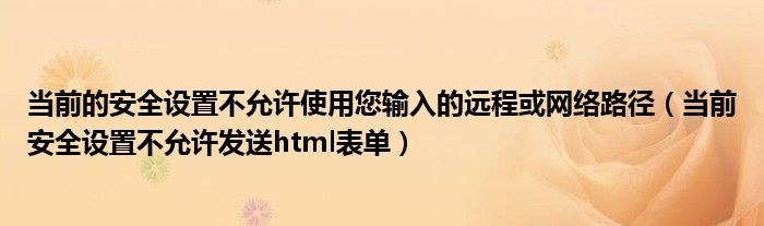 当前的安全设置不允许使用您输入的远程或网络路径（当前安全设置不允许发送html表单）