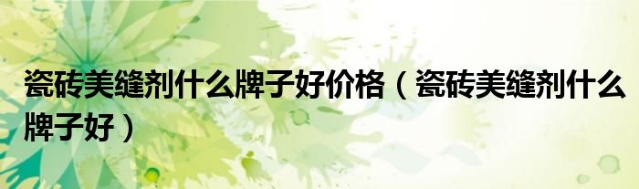 瓷砖美缝剂什么牌子好价格（瓷砖美缝剂什么牌子好）