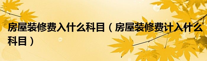 房屋装修费入什么科目（房屋装修费计入什么科目）