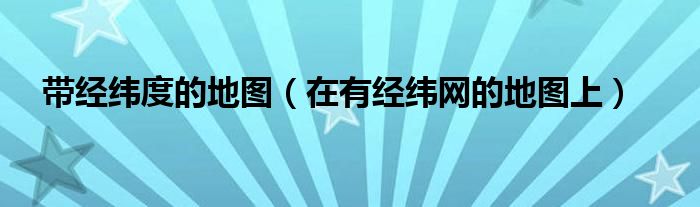 带经纬度的地图（在有经纬网的地图上）