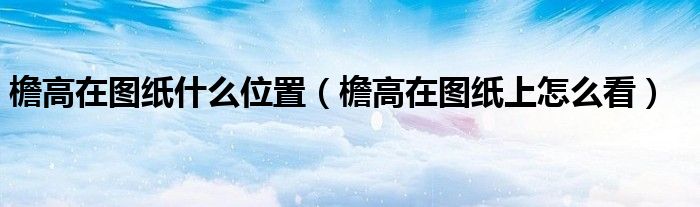 檐高在图纸什么位置（檐高在图纸上怎么看）