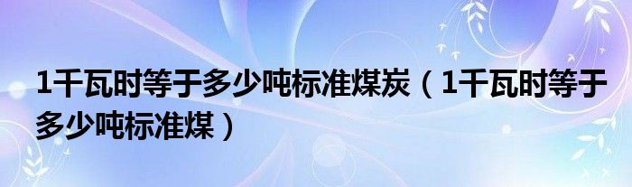 1千瓦时等于多少吨标准煤炭（1千瓦时等于多少吨标准煤）