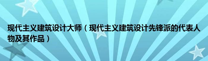 现代主义建筑设计大师（现代主义建筑设计先锋派的代表人物及其作品）