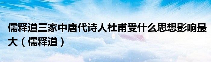 儒释道三家中唐代诗人杜甫受什么思想影响最大（儒释道）