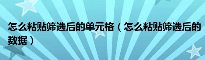 怎么粘贴筛选后的单元格（怎么粘贴筛选后的数据）
