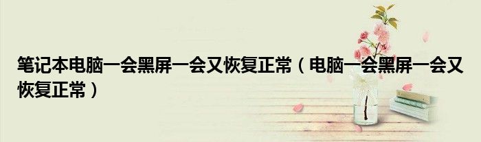 笔记本电脑一会黑屏一会又恢复正常（电脑一会黑屏一会又恢复正常）