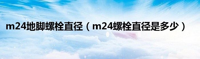 m24地脚螺栓直径（m24螺栓直径是多少）