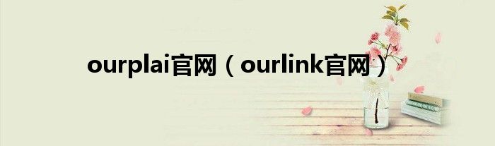 ourplai官网（ourlink官网）