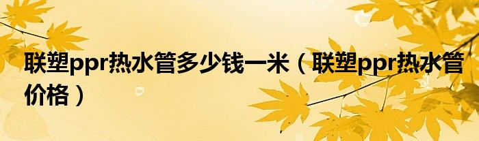联塑ppr热水管多少钱一米（联塑ppr热水管价格）