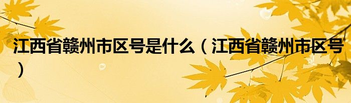 江西省赣州市区号是什么（江西省赣州市区号）