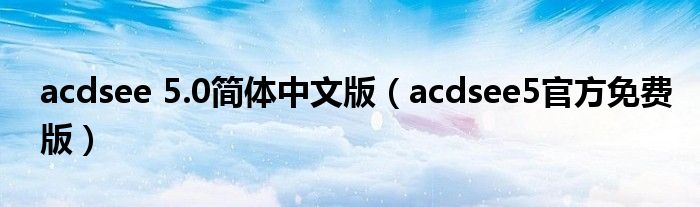 acdsee 5.0简体中文版（acdsee5官方免费版）