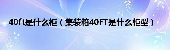 40ft是什么柜（集装箱40FT是什么柜型）