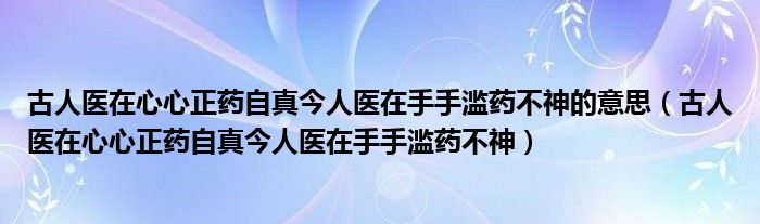 古人医在心心正药自真今人医在手手滥药不神的意思（古人医在心心正药自真今人医在手手滥药不神）