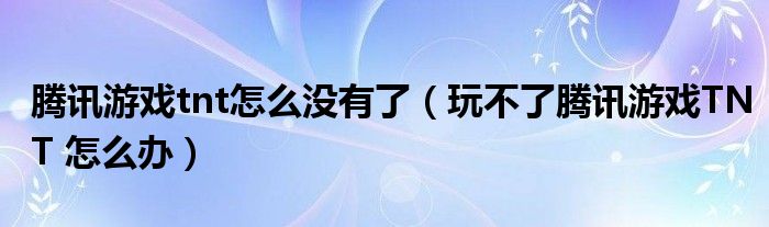 腾讯游戏tnt怎么没有了（玩不了腾讯游戏TNT 怎么办）