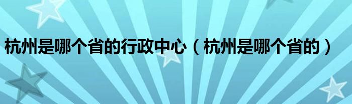 杭州是哪个省的行政中心（杭州是哪个省的）