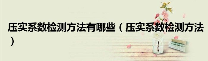 压实系数检测方法有哪些（压实系数检测方法）