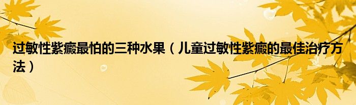 过敏性紫癜最怕的三种水果（儿童过敏性紫癜的最佳治疗方法）