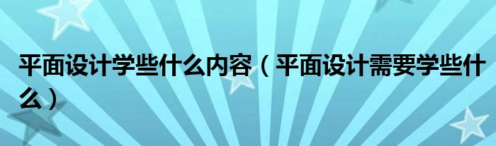 平面设计学些什么内容（平面设计需要学些什么）