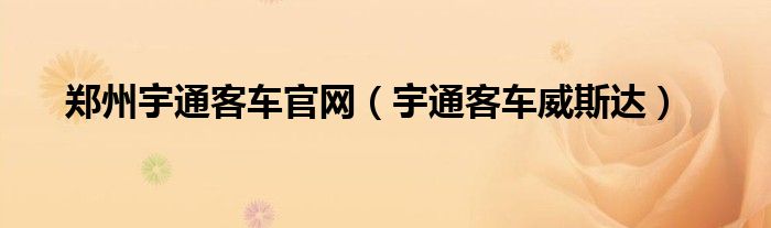 郑州宇通客车官网（宇通客车威斯达）
