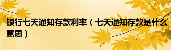银行七天通知存款利率（七天通知存款是什么意思）