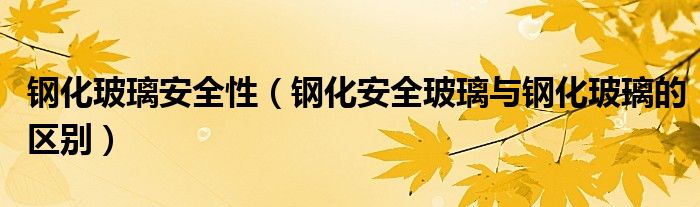 钢化玻璃安全性（钢化安全玻璃与钢化玻璃的区别）