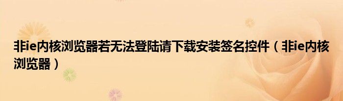非ie内核浏览器若无法登陆请下载安装签名控件（非ie内核浏览器）