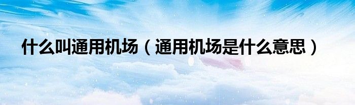 什么叫通用机场（通用机场是什么意思）