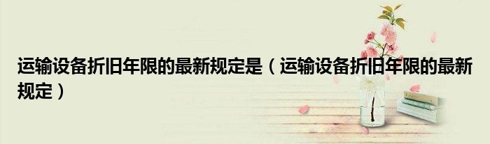 运输设备折旧年限的最新规定是（运输设备折旧年限的最新规定）