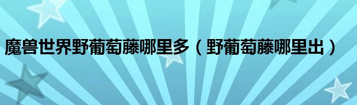 魔兽世界野葡萄藤哪里多（野葡萄藤哪里出）