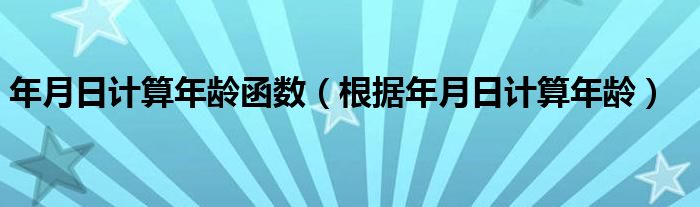 年月日计算年龄函数（根据年月日计算年龄）