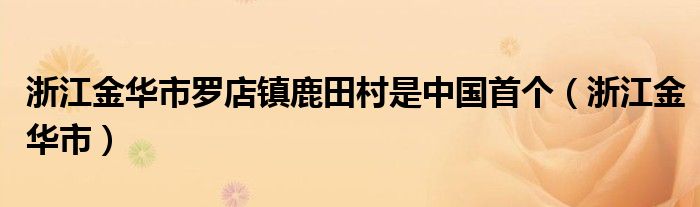 浙江金华市罗店镇鹿田村是中国首个（浙江金华市）