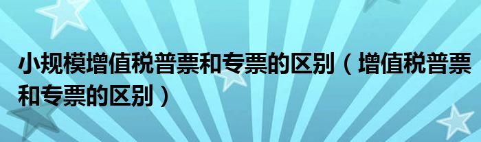 小规模增值税普票和专票的区别（增值税普票和专票的区别）