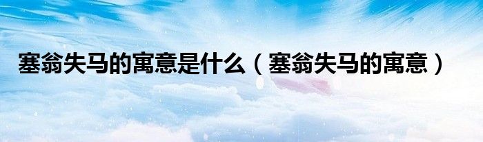 塞翁失马的寓意是什么（塞翁失马的寓意）