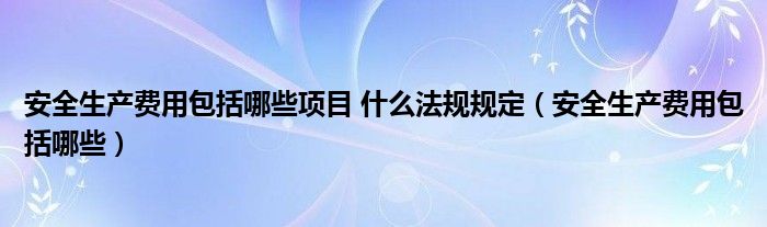 安全生产费用包括哪些项目 什么法规规定（安全生产费用包括哪些）