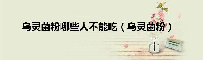 乌灵菌粉哪些人不能吃（乌灵菌粉）