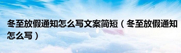 冬至放假通知怎么写文案简短（冬至放假通知怎么写）