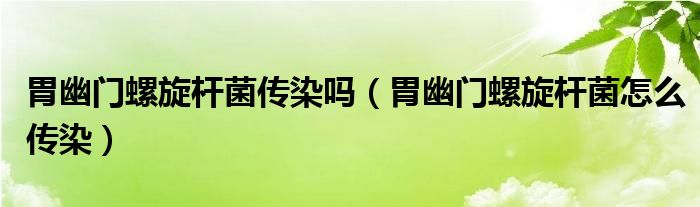 胃幽门螺旋杆菌传染吗（胃幽门螺旋杆菌怎么传染）