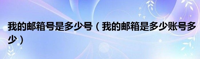 我的邮箱号是多少号（我的邮箱是多少账号多少）