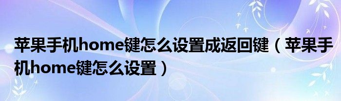 苹果手机home键怎么设置成返回键（苹果手机home键怎么设置）