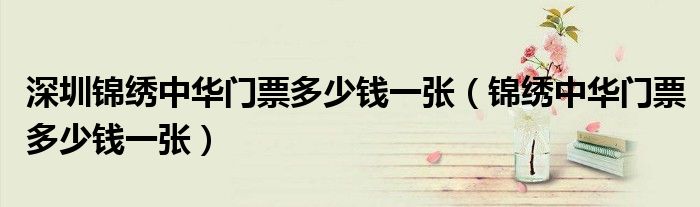 深圳锦绣中华门票多少钱一张（锦绣中华门票多少钱一张）