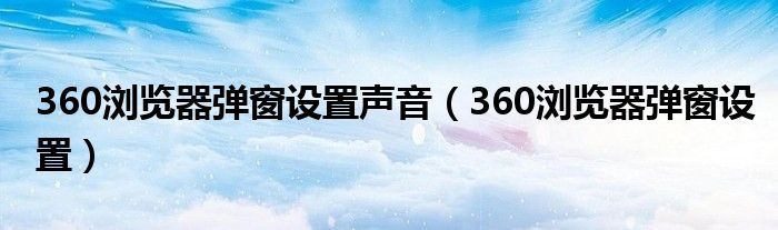 360浏览器弹窗设置声音（360浏览器弹窗设置）