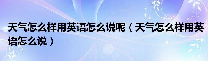 天气怎么样用英语怎么说呢（天气怎么样用英语怎么说）