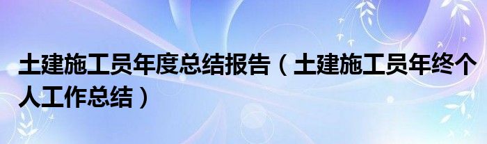 土建施工员年度总结报告（土建施工员年终个人工作总结）