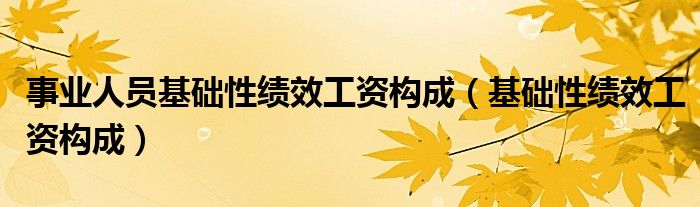 事业人员基础性绩效工资构成（基础性绩效工资构成）