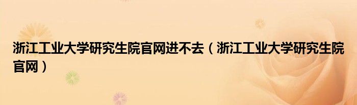 浙江工业大学研究生院官网进不去（浙江工业大学研究生院官网）