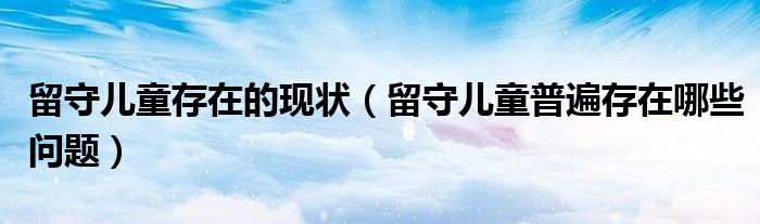 留守儿童存在的现状（留守儿童普遍存在哪些问题）