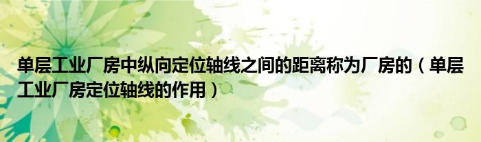单层工业厂房中纵向定位轴线之间的距离称为厂房的（单层工业厂房定位轴线的作用）